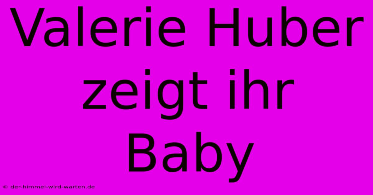 Valerie Huber Zeigt Ihr Baby