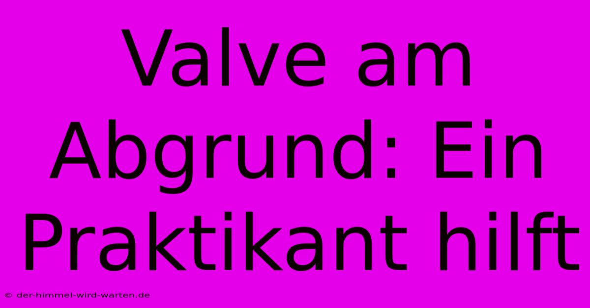 Valve Am Abgrund: Ein Praktikant Hilft