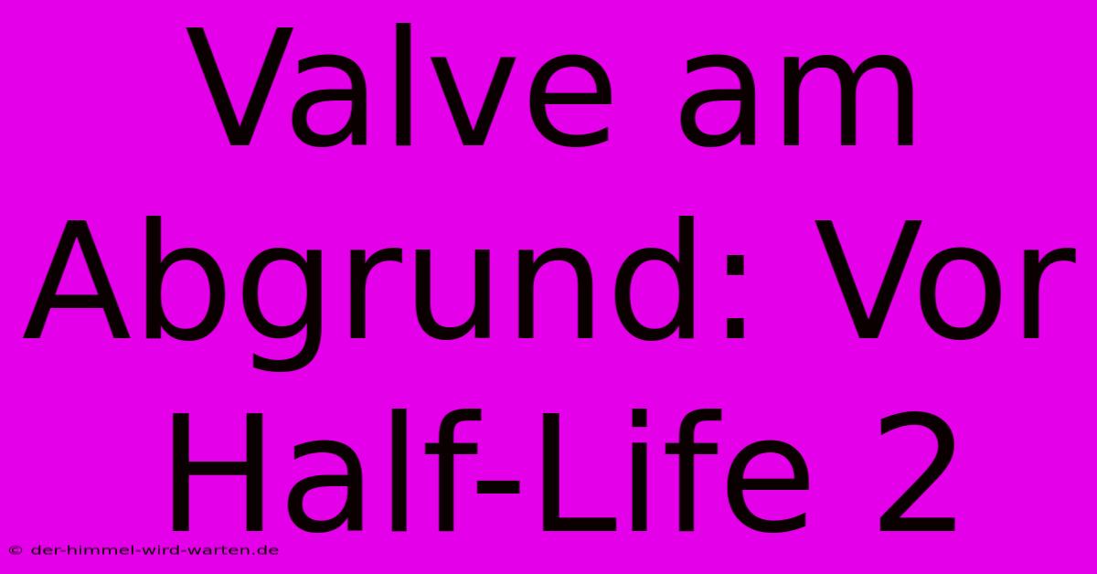 Valve Am Abgrund: Vor Half-Life 2