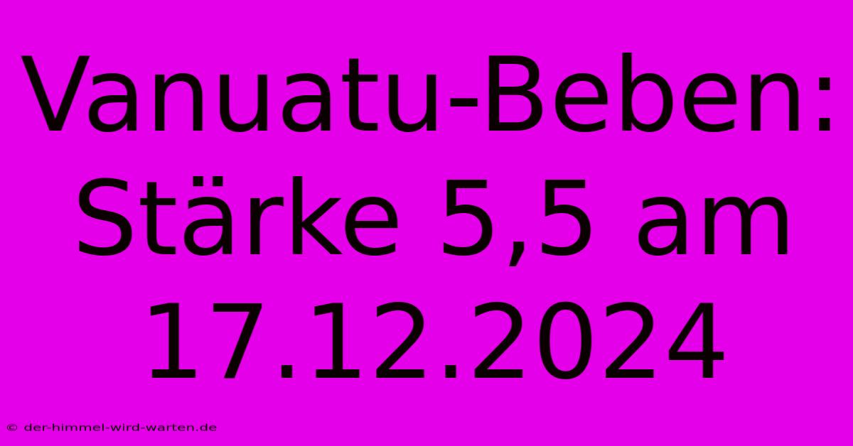 Vanuatu-Beben: Stärke 5,5 Am 17.12.2024