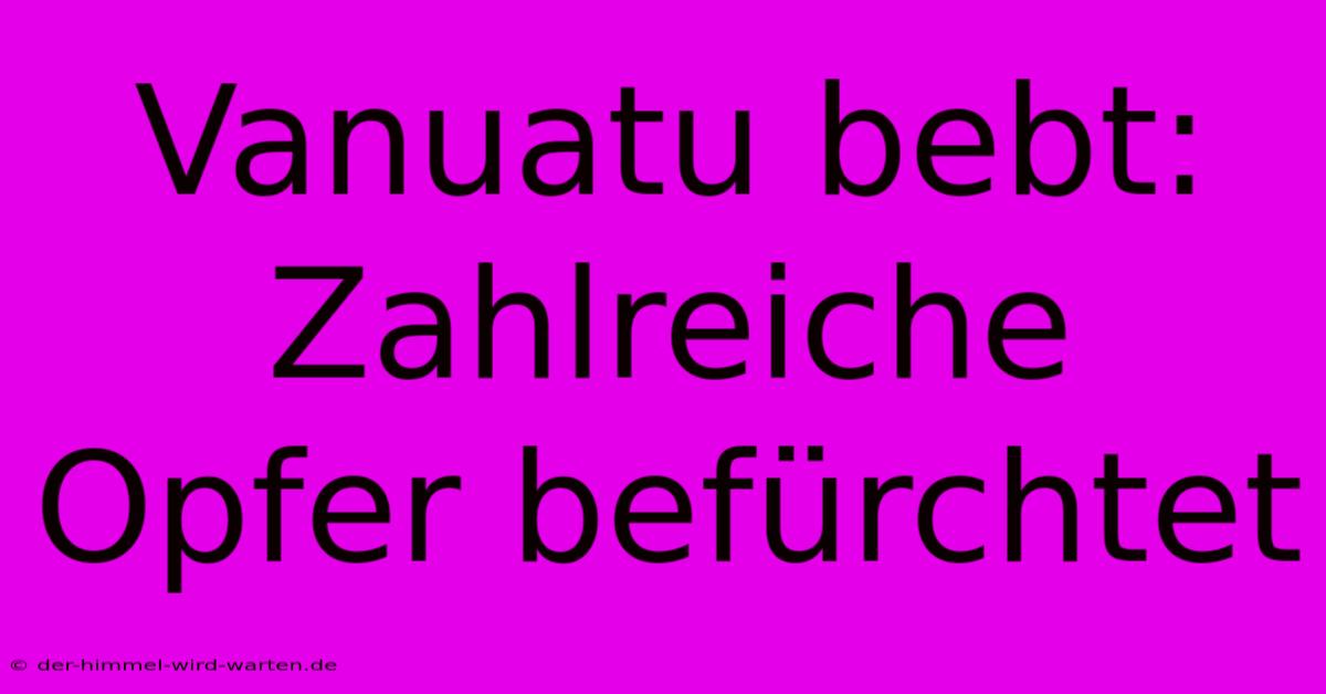 Vanuatu Bebt: Zahlreiche Opfer Befürchtet