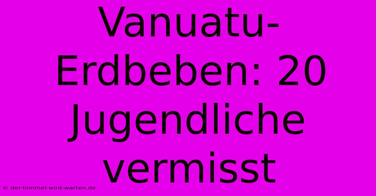 Vanuatu-Erdbeben: 20 Jugendliche Vermisst