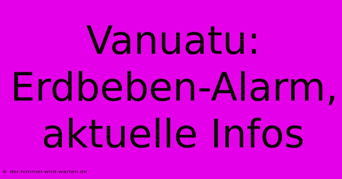 Vanuatu: Erdbeben-Alarm, Aktuelle Infos