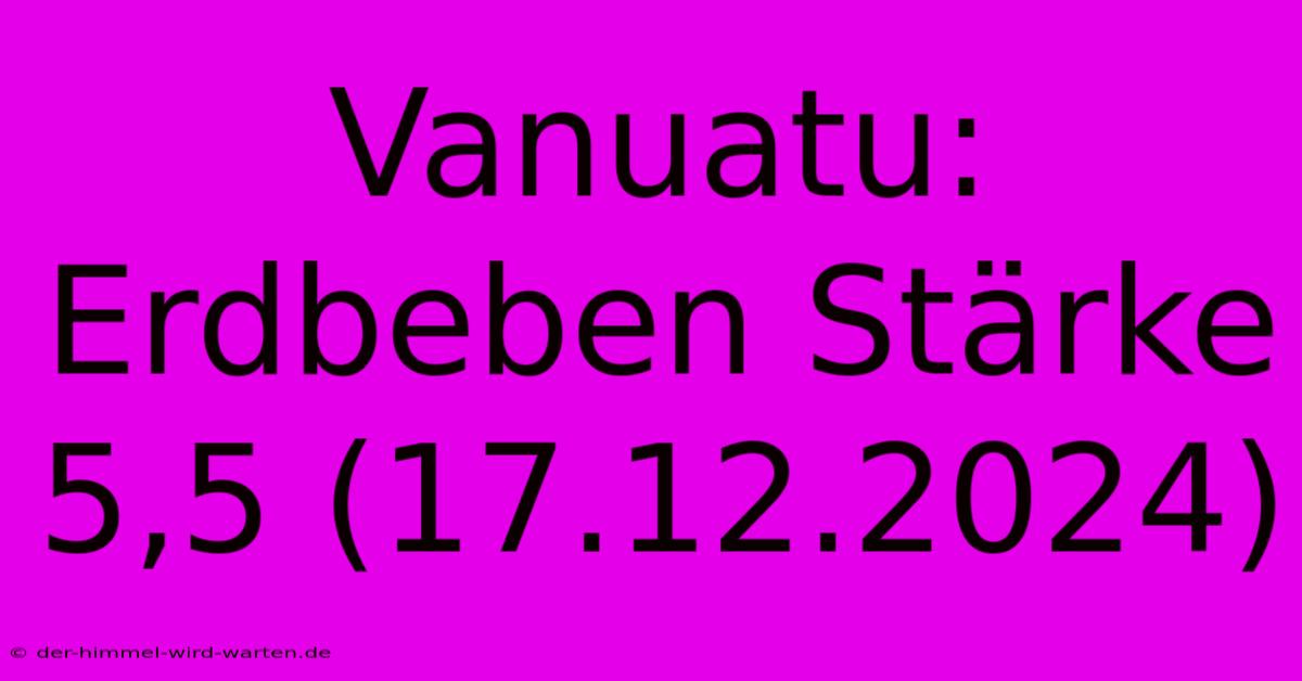 Vanuatu: Erdbeben Stärke 5,5 (17.12.2024)