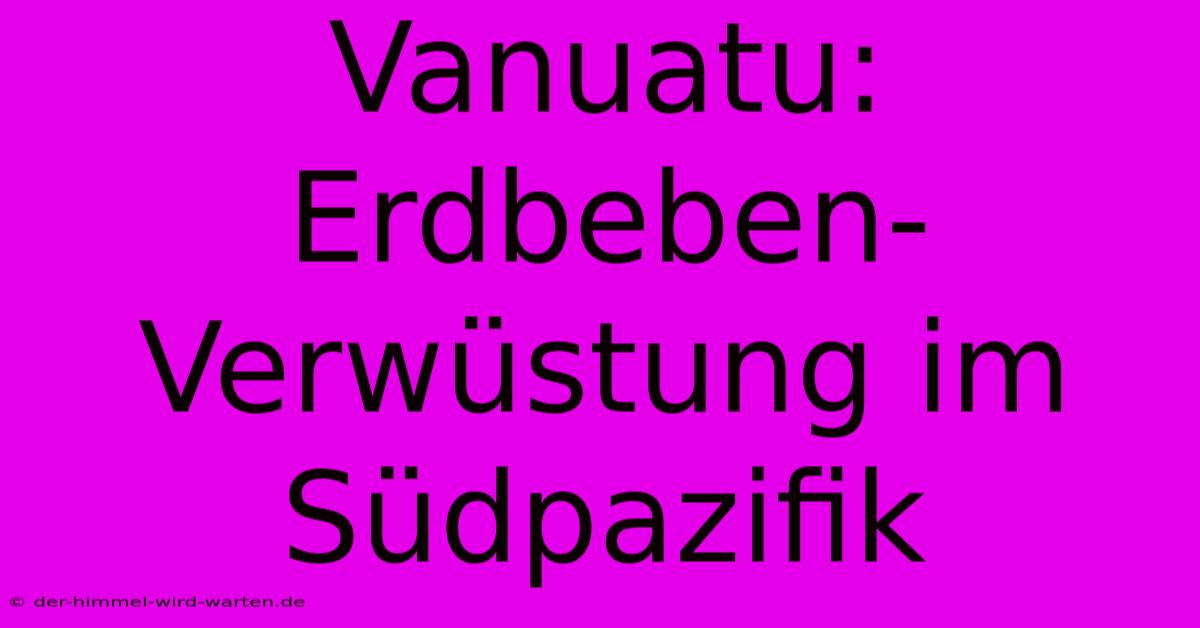 Vanuatu: Erdbeben-Verwüstung Im Südpazifik