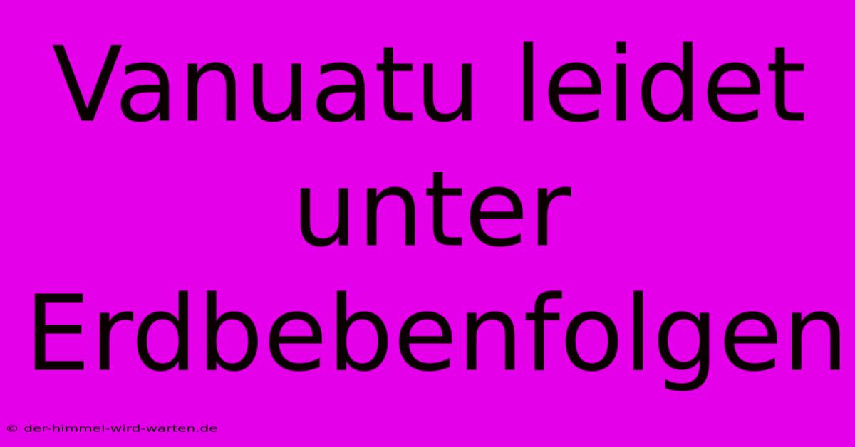 Vanuatu Leidet Unter Erdbebenfolgen