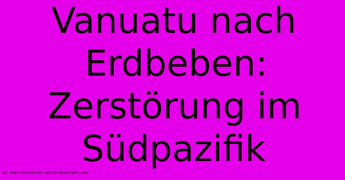 Vanuatu Nach Erdbeben: Zerstörung Im Südpazifik