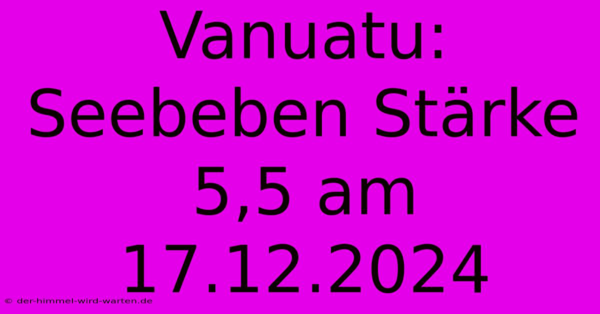 Vanuatu: Seebeben Stärke 5,5 Am 17.12.2024