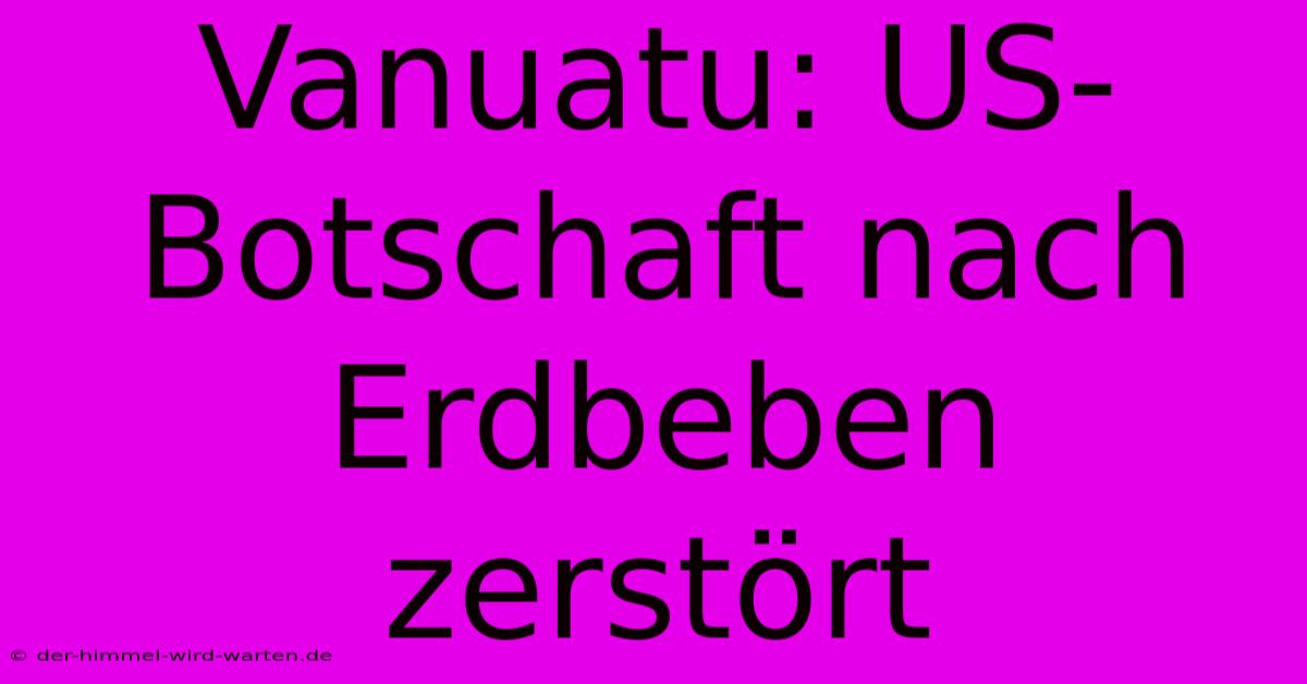 Vanuatu: US-Botschaft Nach Erdbeben Zerstört