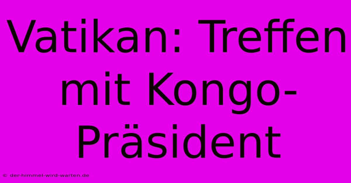 Vatikan: Treffen Mit Kongo-Präsident