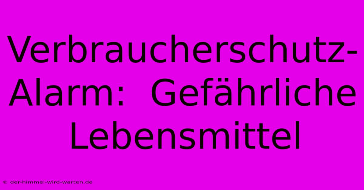 Verbraucherschutz-Alarm:  Gefährliche Lebensmittel