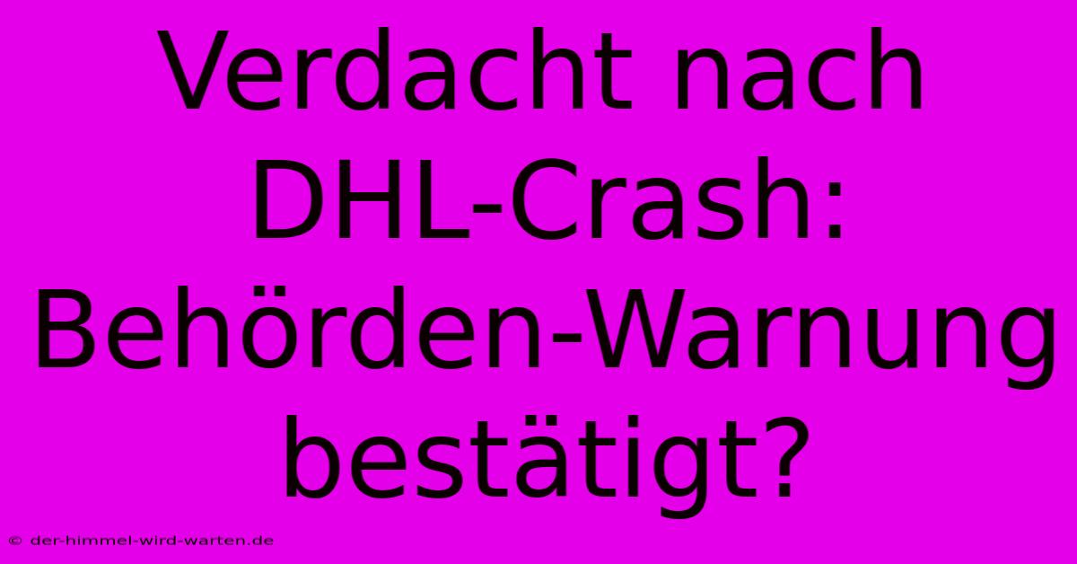 Verdacht Nach DHL-Crash: Behörden-Warnung Bestätigt?