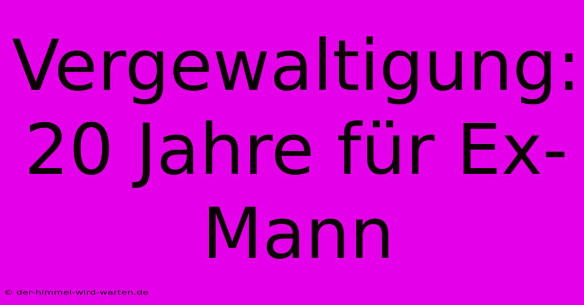 Vergewaltigung: 20 Jahre Für Ex-Mann