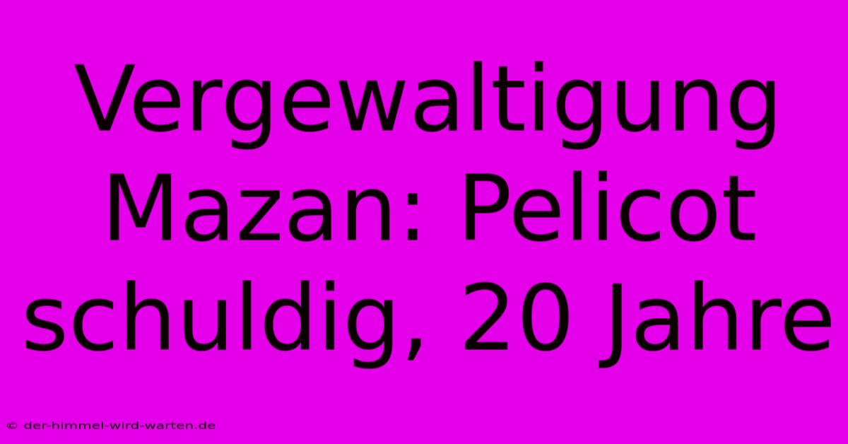 Vergewaltigung Mazan: Pelicot Schuldig, 20 Jahre