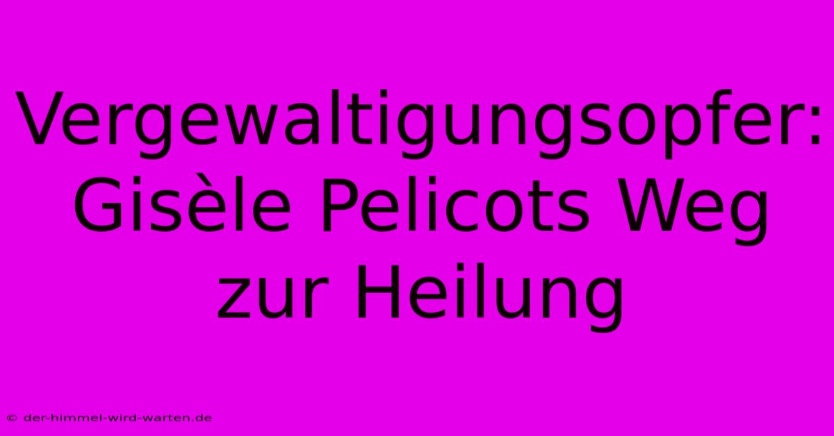 Vergewaltigungsopfer: Gisèle Pelicots Weg Zur Heilung