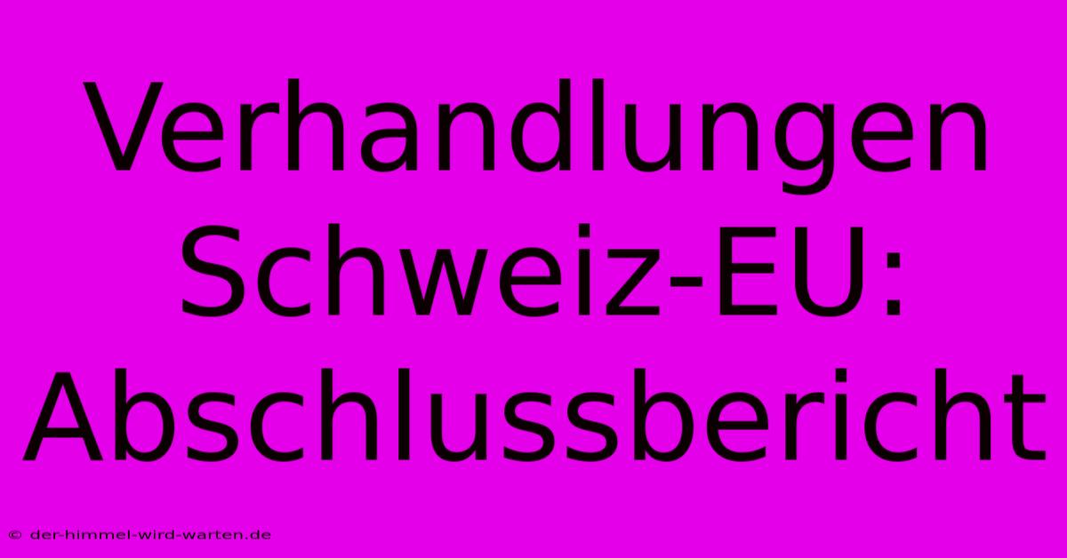 Verhandlungen Schweiz-EU: Abschlussbericht