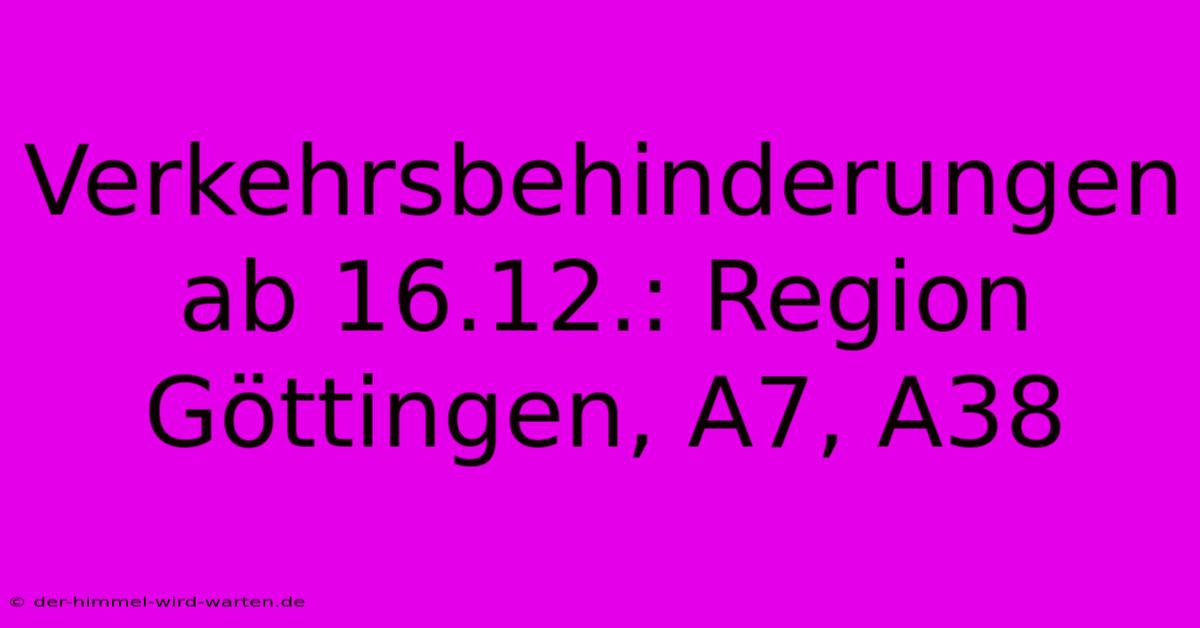 Verkehrsbehinderungen Ab 16.12.: Region Göttingen, A7, A38