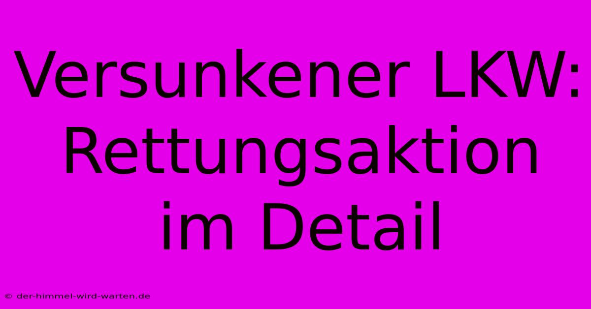 Versunkener LKW: Rettungsaktion Im Detail