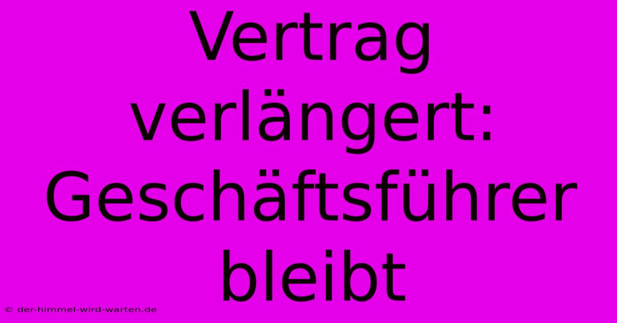 Vertrag Verlängert: Geschäftsführer Bleibt