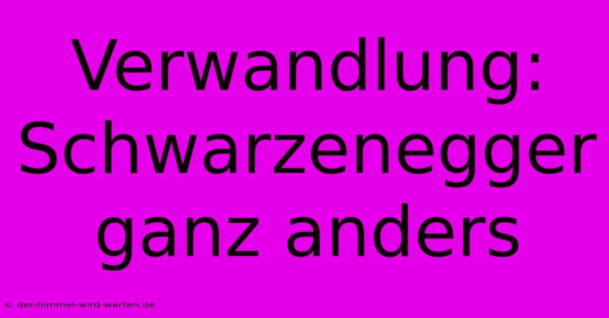 Verwandlung: Schwarzenegger Ganz Anders