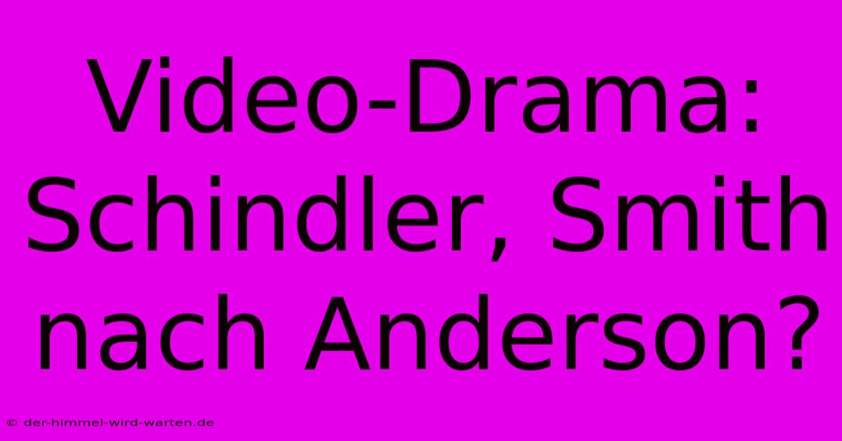 Video-Drama:  Schindler, Smith Nach Anderson?