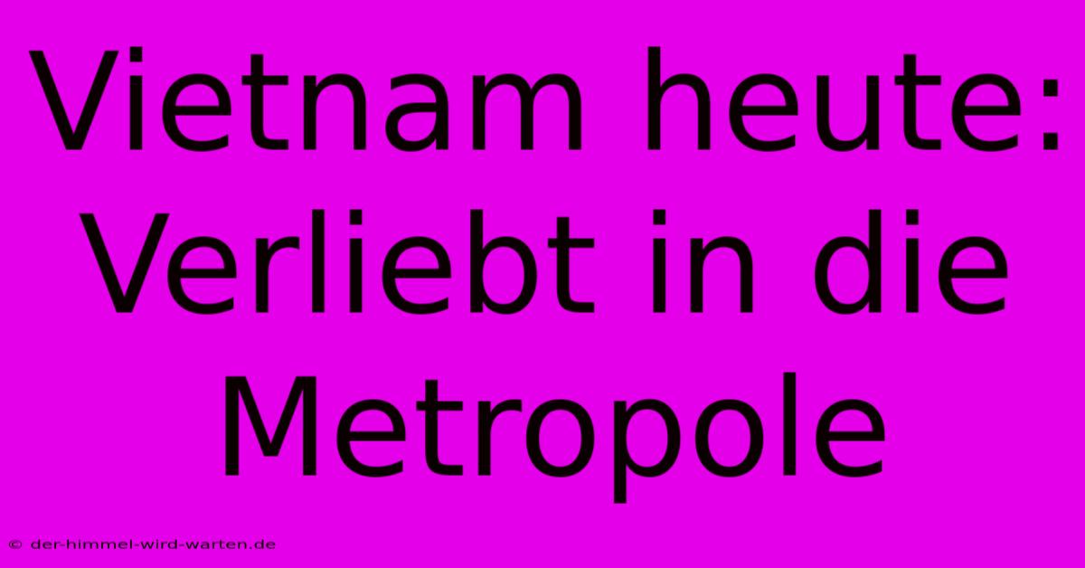 Vietnam Heute: Verliebt In Die Metropole