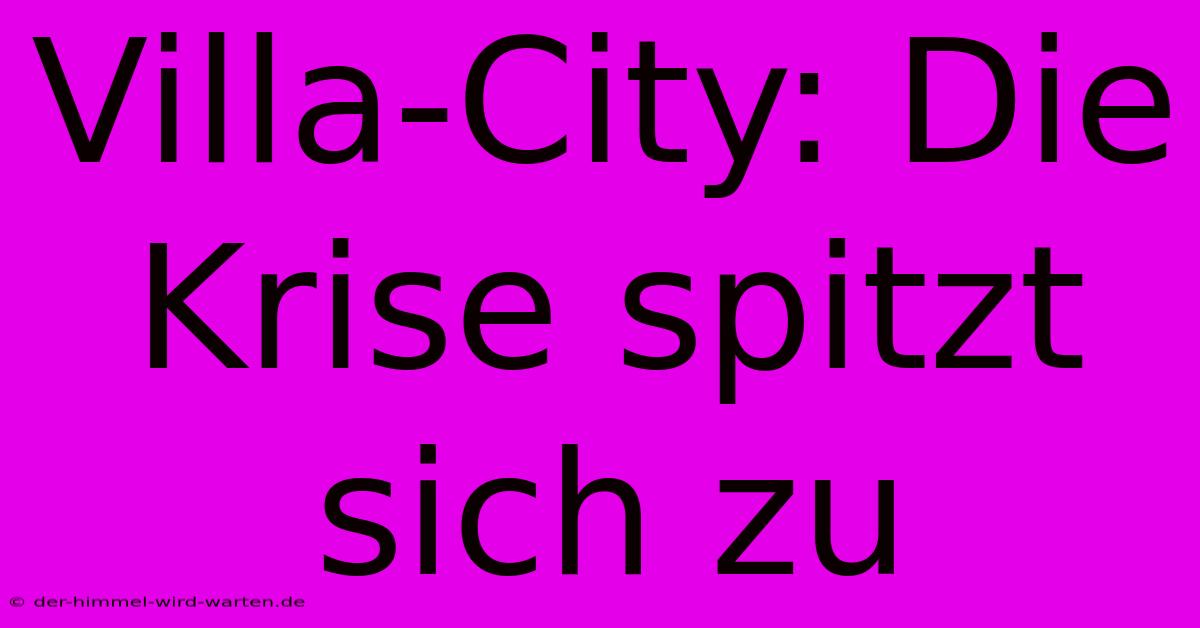 Villa-City: Die Krise Spitzt Sich Zu