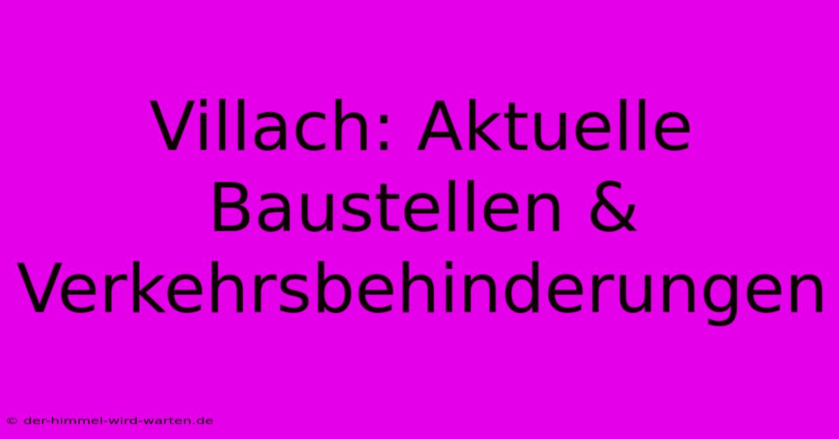 Villach: Aktuelle Baustellen & Verkehrsbehinderungen