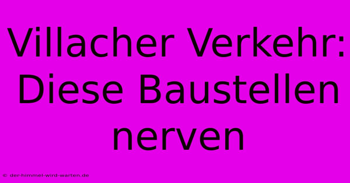 Villacher Verkehr: Diese Baustellen Nerven