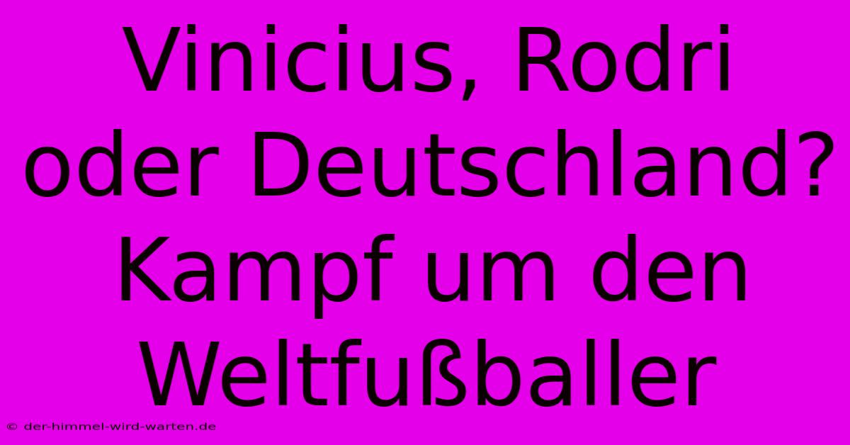 Vinicius, Rodri Oder Deutschland? Kampf Um Den Weltfußballer