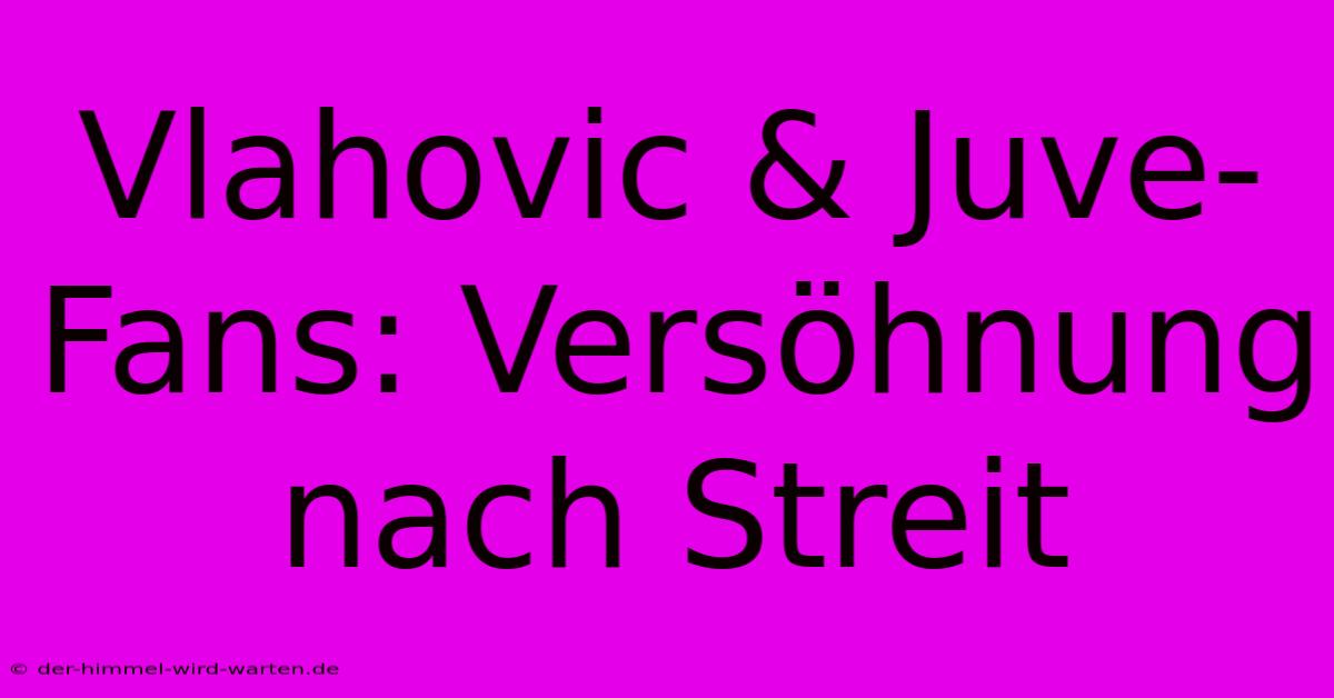 Vlahovic & Juve-Fans: Versöhnung Nach Streit