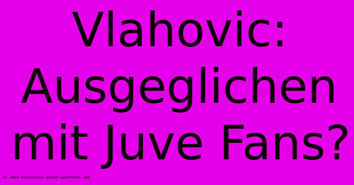 Vlahovic: Ausgeglichen Mit Juve Fans?