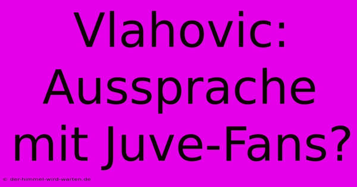 Vlahovic: Aussprache Mit Juve-Fans?