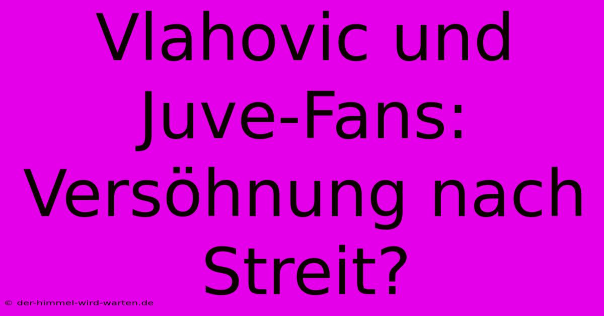 Vlahovic Und Juve-Fans: Versöhnung Nach Streit?