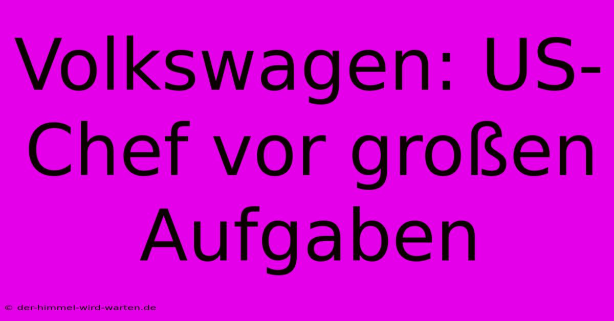 Volkswagen: US-Chef Vor Großen Aufgaben