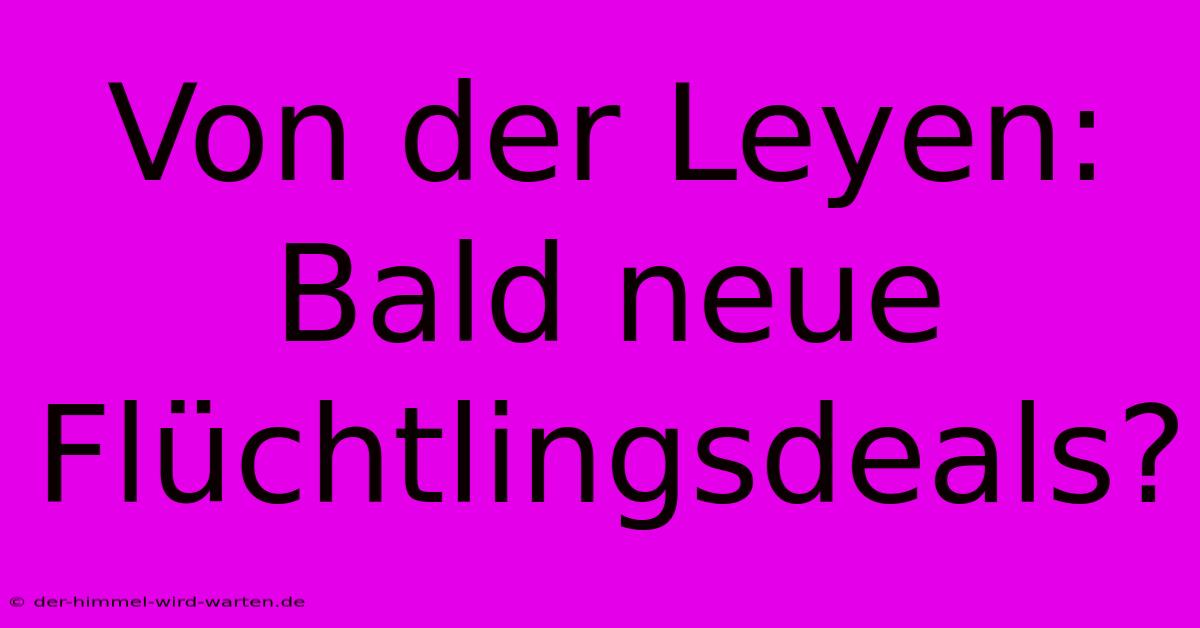 Von Der Leyen: Bald Neue Flüchtlingsdeals?