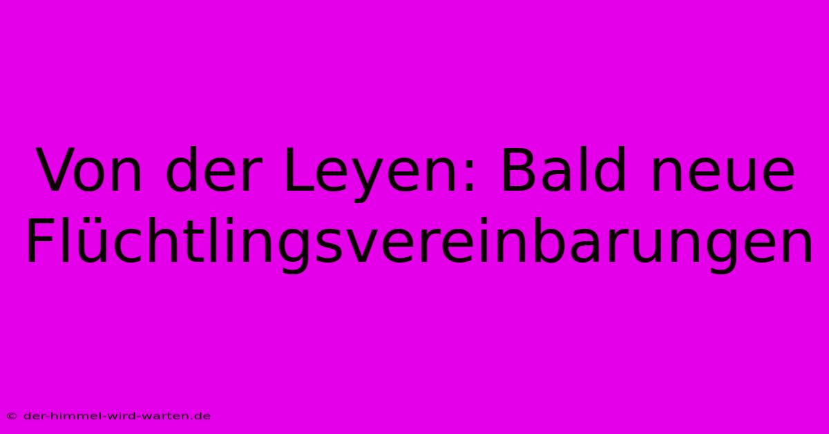 Von Der Leyen: Bald Neue Flüchtlingsvereinbarungen