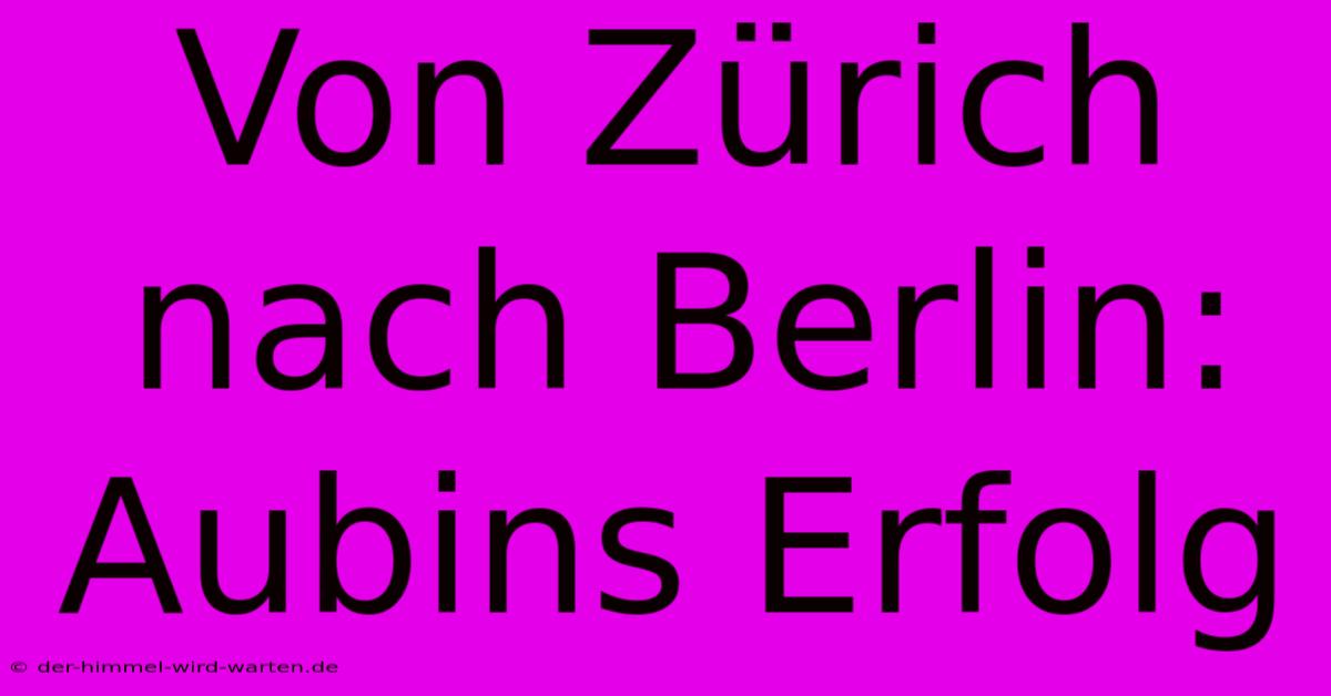 Von Zürich Nach Berlin: Aubins Erfolg