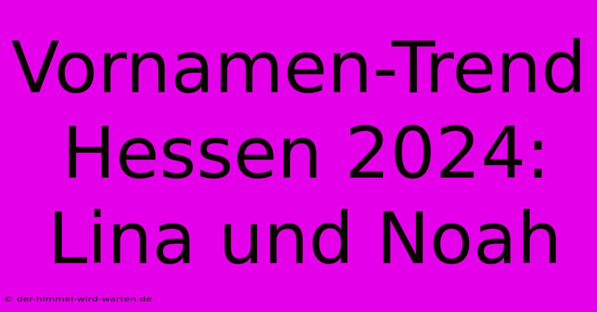 Vornamen-Trend Hessen 2024: Lina Und Noah