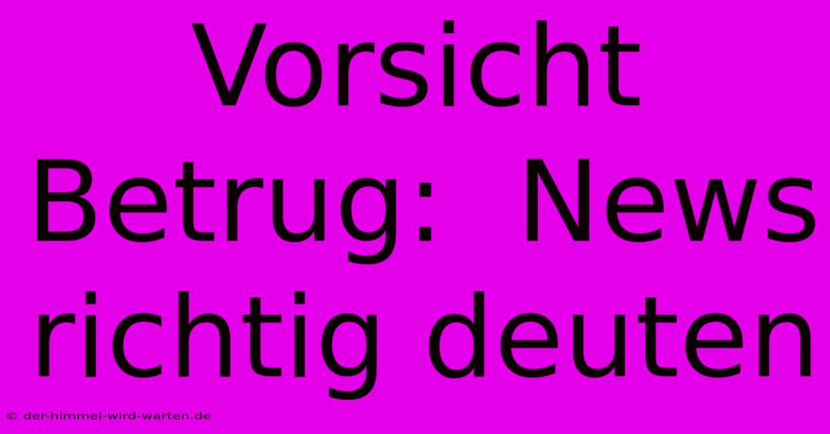 Vorsicht Betrug:  News Richtig Deuten