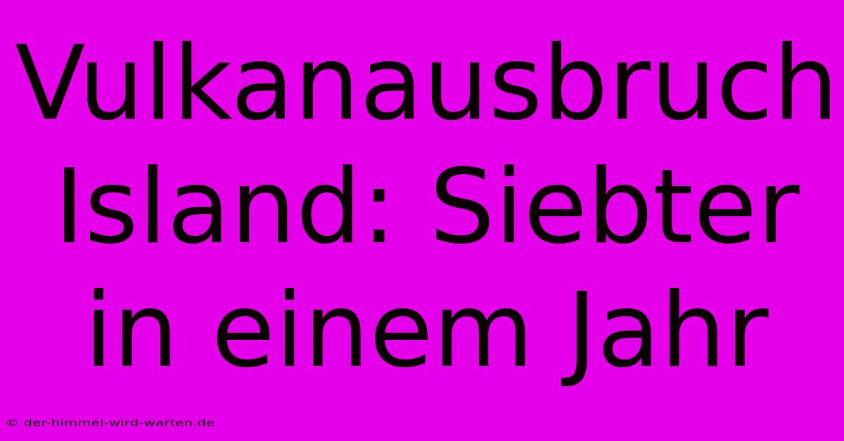 Vulkanausbruch Island: Siebter In Einem Jahr