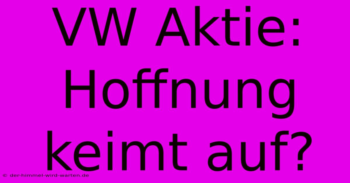 VW Aktie: Hoffnung Keimt Auf?