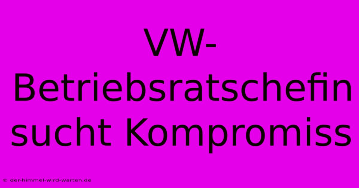 VW-Betriebsratschefin Sucht Kompromiss