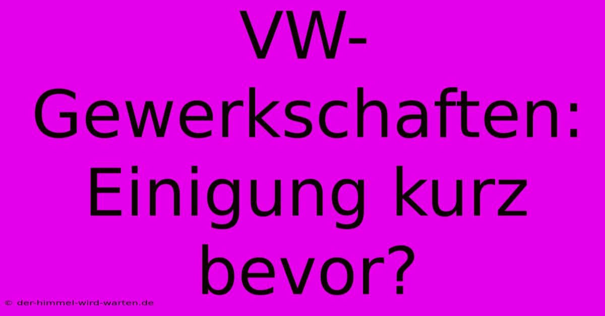 VW-Gewerkschaften: Einigung Kurz Bevor?