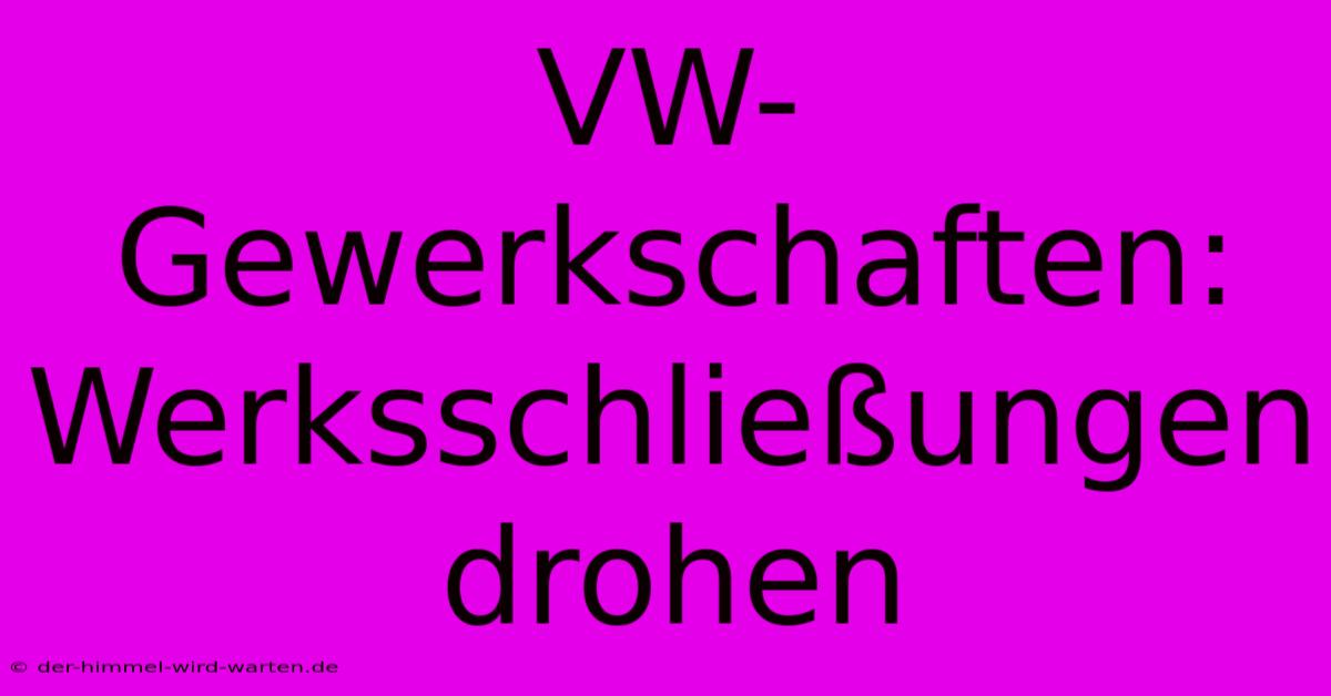 VW-Gewerkschaften: Werksschließungen Drohen