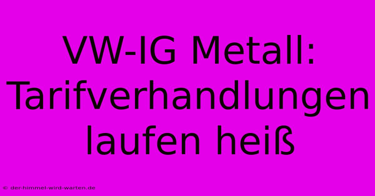 VW-IG Metall: Tarifverhandlungen Laufen Heiß