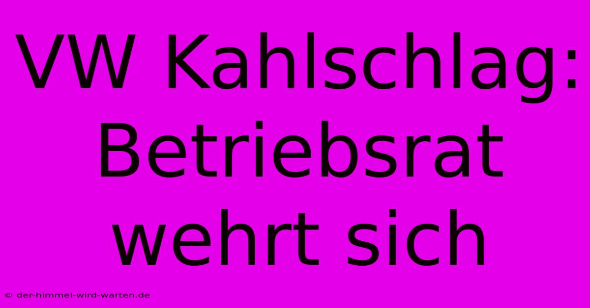 VW Kahlschlag: Betriebsrat Wehrt Sich