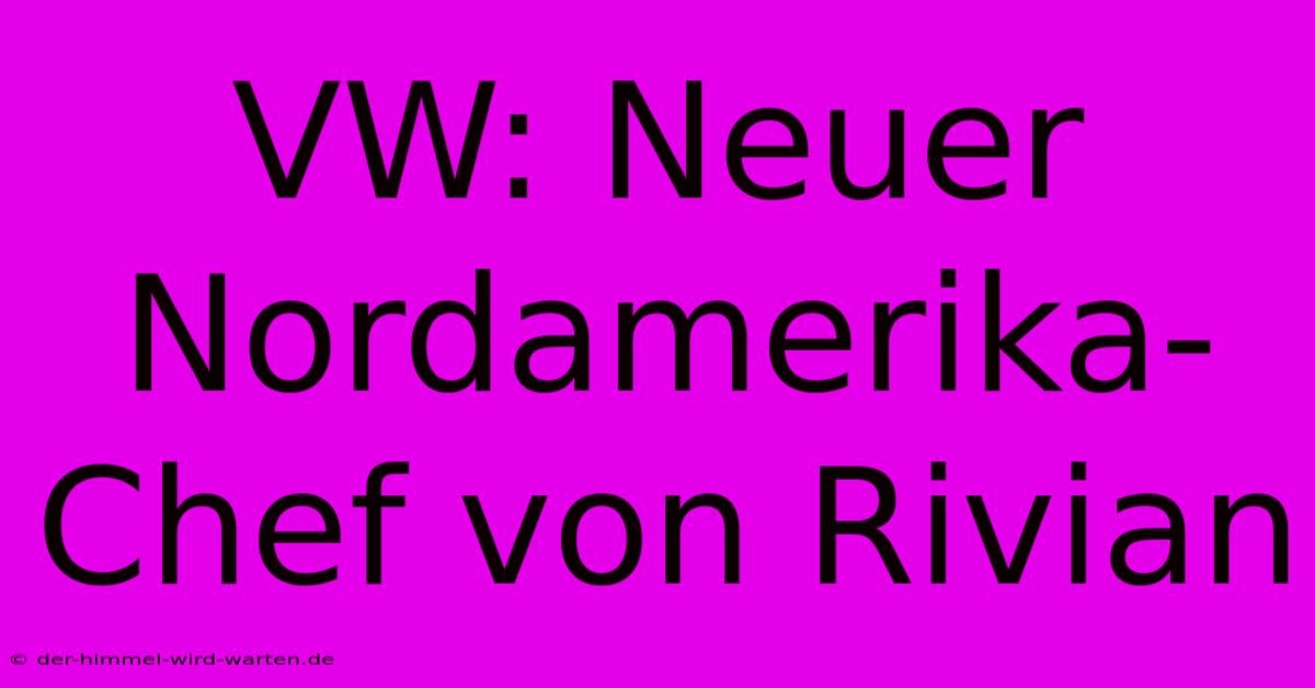 VW: Neuer Nordamerika-Chef Von Rivian