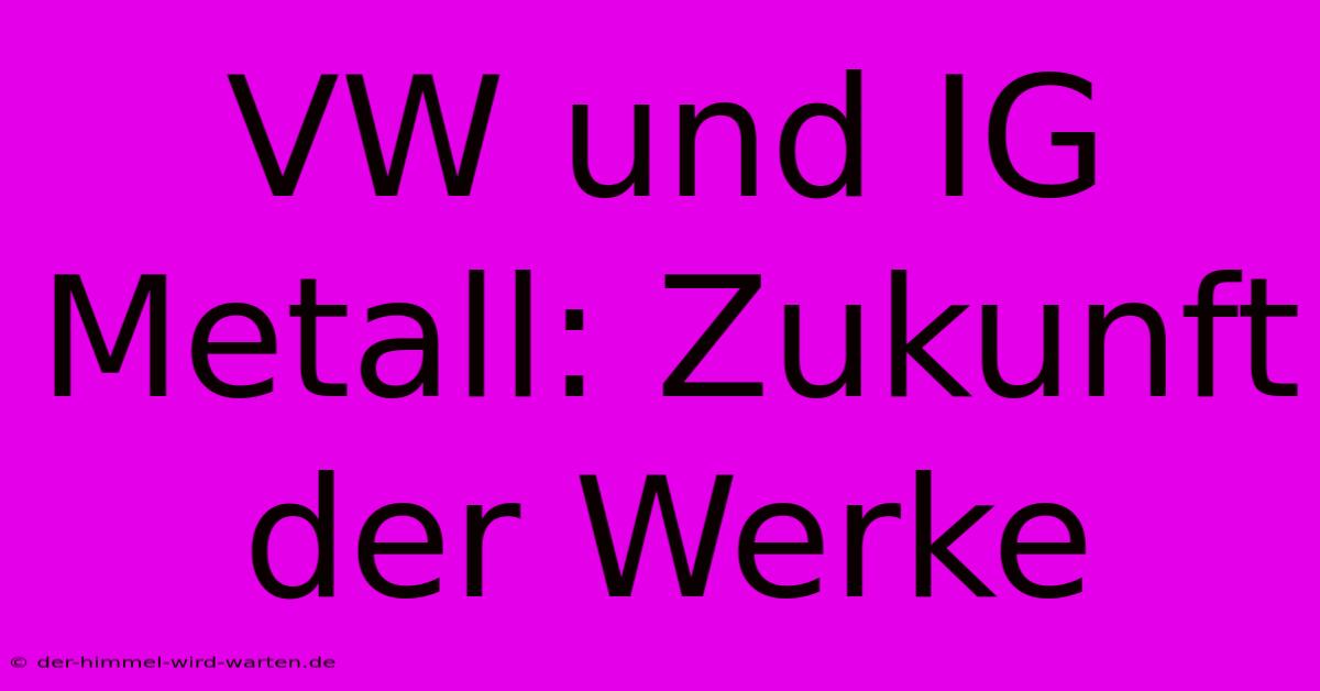 VW Und IG Metall: Zukunft Der Werke