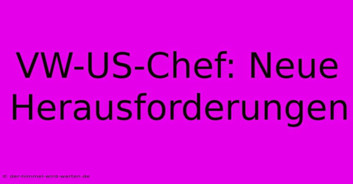 VW-US-Chef: Neue Herausforderungen